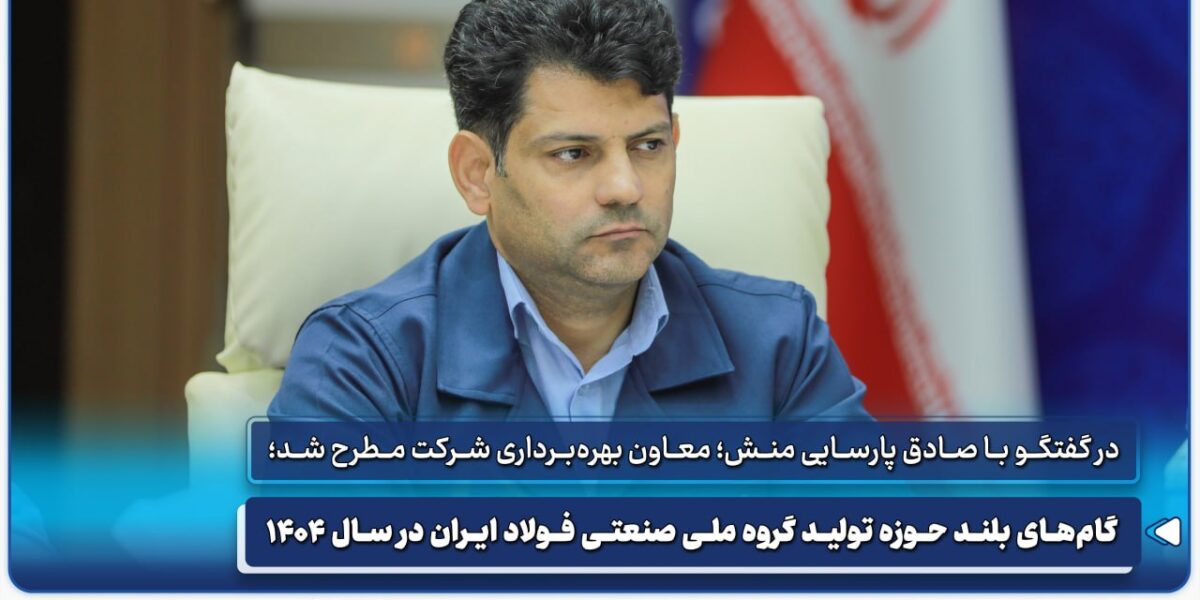 گام‌های بلند حوزه تولید گروه ملی صنعتی فولاد ایران در سال ۱۴۰۴ به روایت معاون بهره برداری